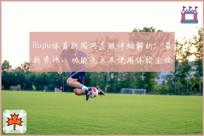 Hupu体育新闻网页版详细解析：最新资讯、功能亮点及使用体验全攻略