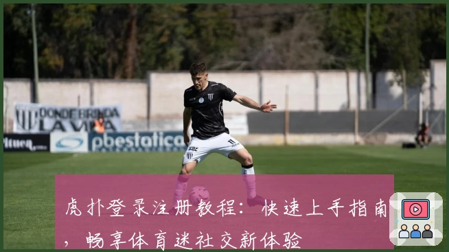 虎扑登录注册教程：快速上手指南，畅享体育迷社交新体验