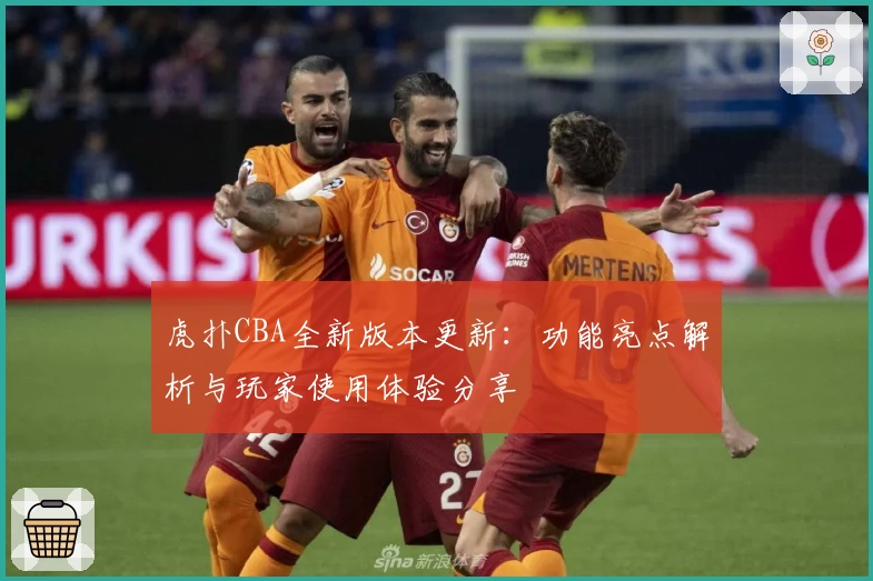 虎扑CBA全新版本更新：功能亮点解析与玩家使用体验分享