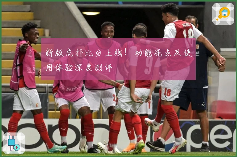 新版虎扑比分上线!功能亮点及使用体验深度测评