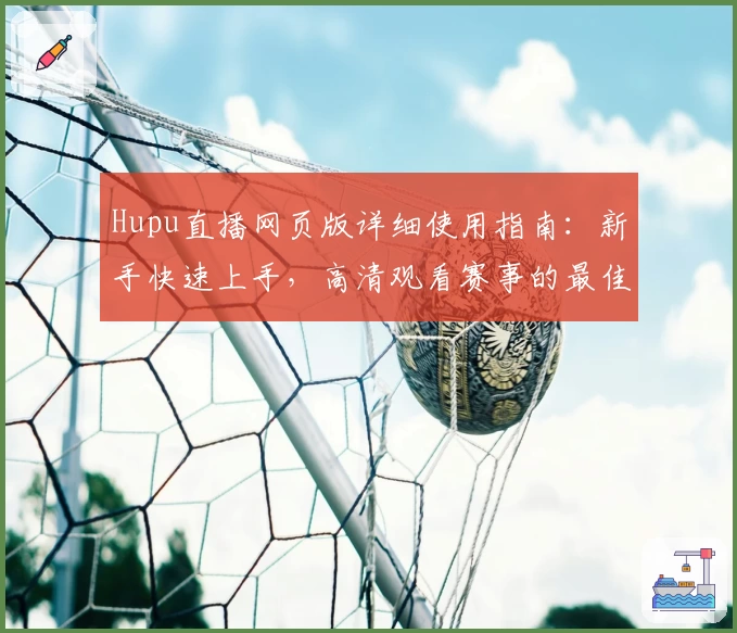 Hupu直播网页版详细使用指南：新手快速上手，高清观看赛事的最佳选择