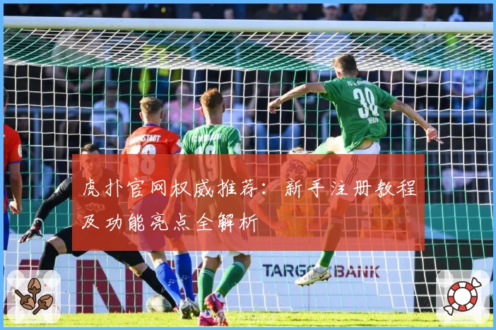 虎扑官网权威推荐：新手注册教程及功能亮点全解析