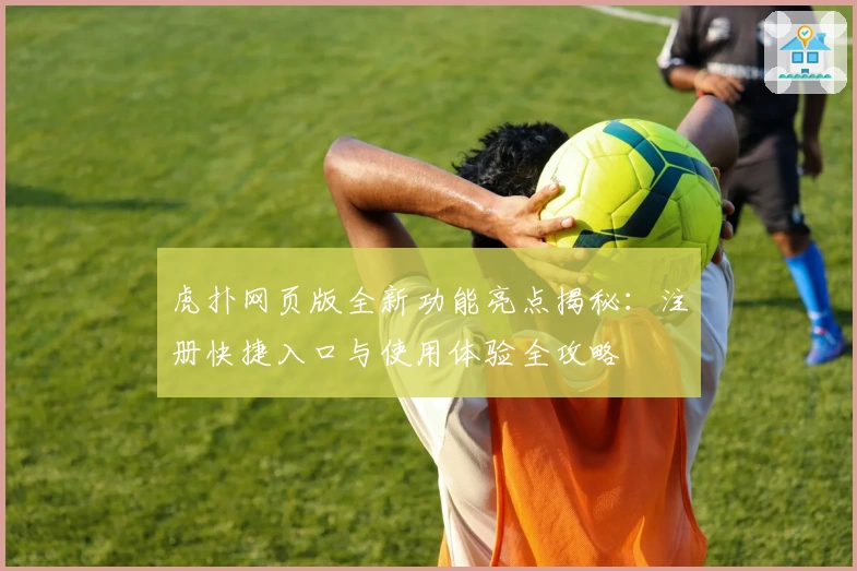 虎扑网页版全新功能亮点揭秘：注册快捷入口与使用体验全攻略