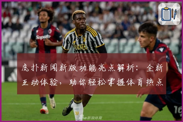 虎扑新闻新版功能亮点解析:全新互动体验,助你轻松掌握体育热点