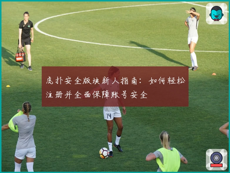 虎扑安全版块新人指南：如何轻松注册并全面保障账号安全