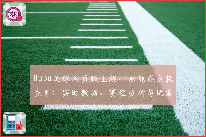 Hupu足球网页版上线，功能亮点抢先看：实时数据、赛程分析与玩家测评一站式体验