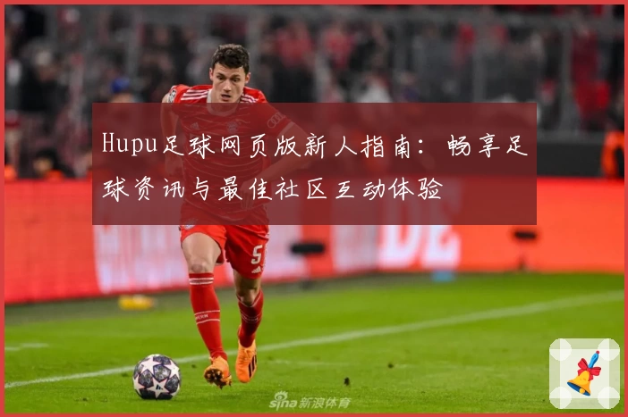 Hupu足球网页版新人指南：畅享足球资讯与最佳社区互动体验