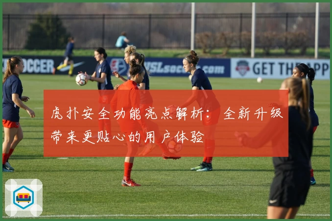 虎扑安全功能亮点解析：全新升级带来更贴心的用户体验