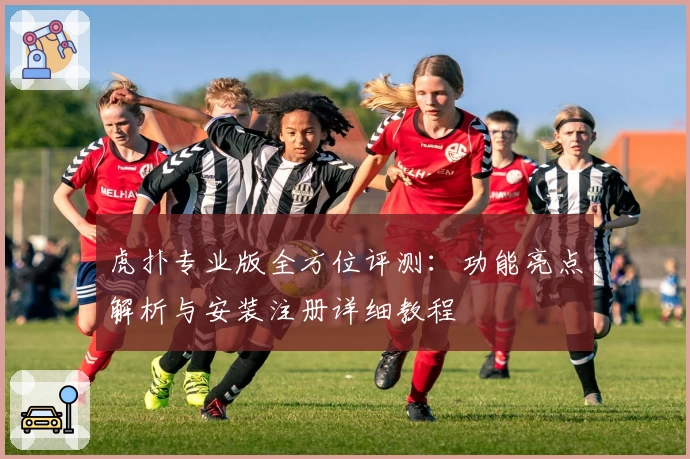 虎扑专业版全方位评测：功能亮点解析与安装注册详细教程