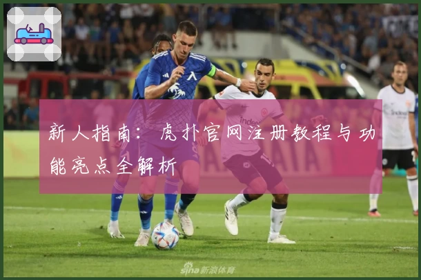 新人指南:虎扑官网注册教程与功能亮点全解析