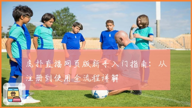 虎扑直播网页版新手入门指南:从注册到使用全流程详解