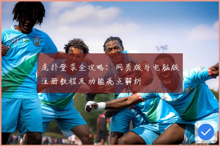 虎扑登录全攻略:网页版与电脑版注册教程及功能亮点解析
