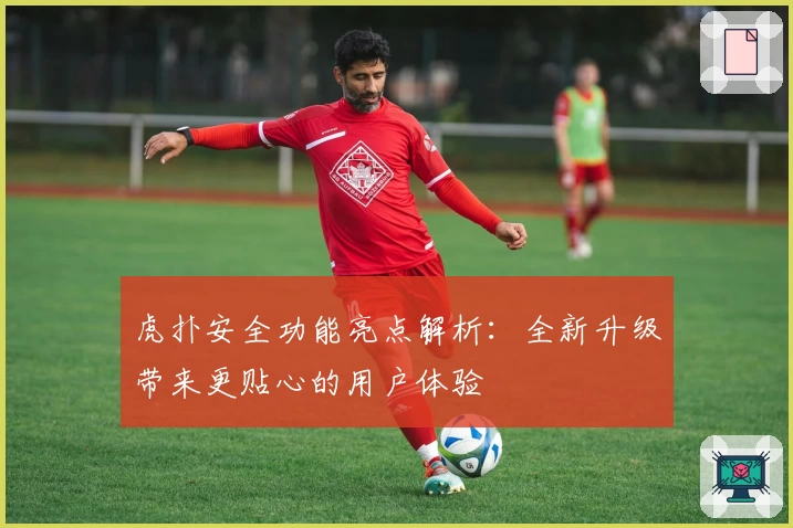 虎扑安全功能亮点解析：全新升级带来更贴心的用户体验
