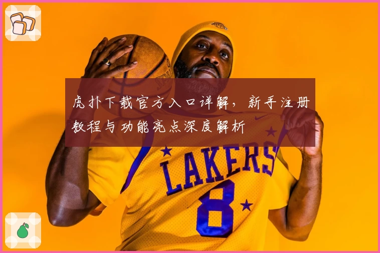 虎扑下载官方入口详解，新手注册教程与功能亮点深度解析