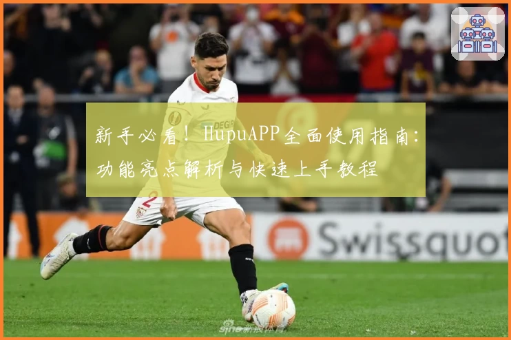 新手必看！HupuAPP全面使用指南：功能亮点解析与快速上手教程