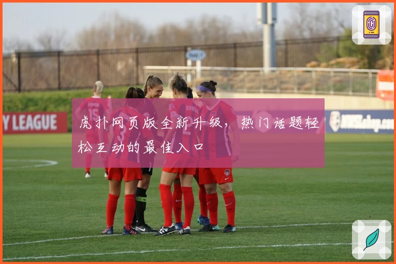 虎扑网页版全新升级，热门话题轻松互动的最佳入口