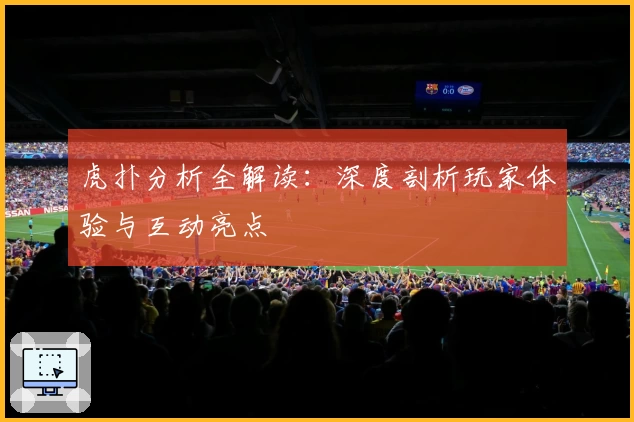 虎扑分析全解读:深度剖析玩家体验与互动亮点