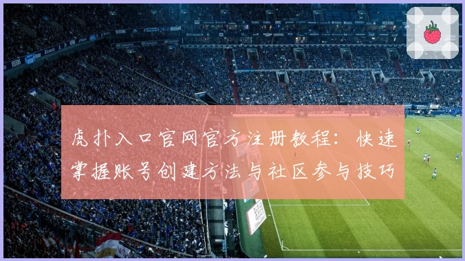 虎扑入口官网官方注册教程：快速掌握账号创建方法与社区参与技巧