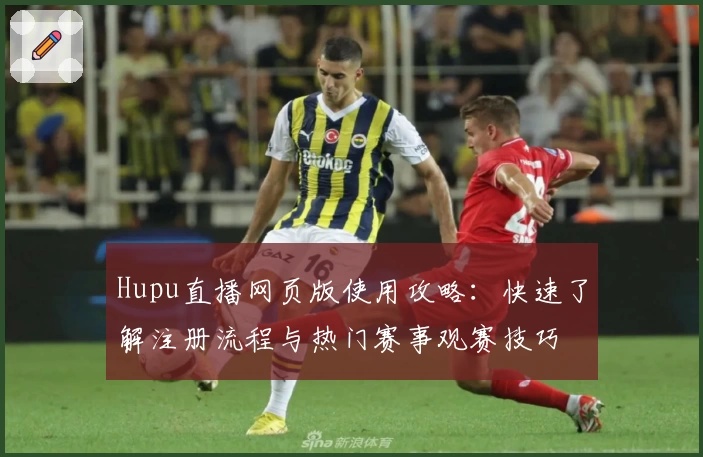 Hupu直播网页版使用攻略：快速了解注册流程与热门赛事观赛技巧