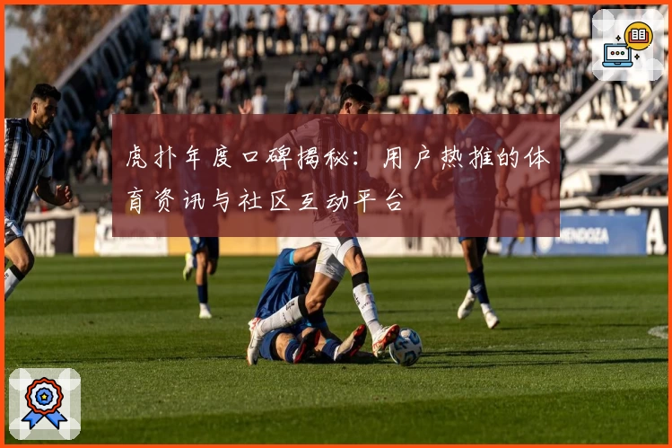 虎扑年度口碑揭秘:用户热推的体育资讯与社区互动平台