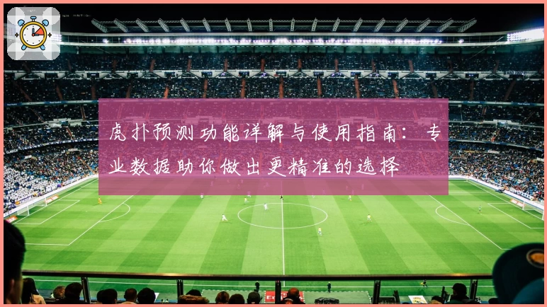 虎扑预测功能详解与使用指南：专业数据助你做出更精准的选择