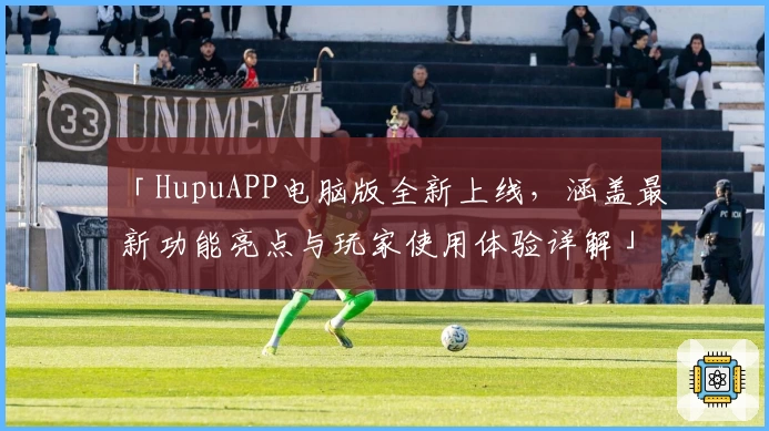 「HupuAPP电脑版全新上线,涵盖最新功能亮点与玩家使用体验详解」