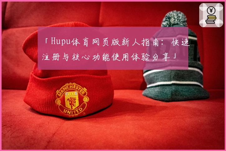 「Hupu体育网页版新人指南:快速注册与核心功能使用体验分享」