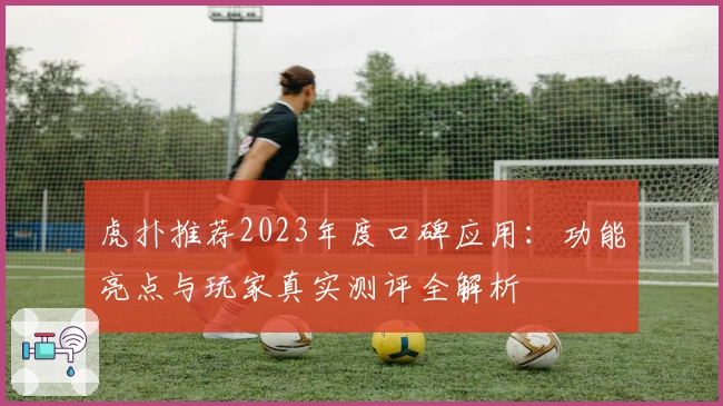 虎扑推荐2023年度口碑应用：功能亮点与玩家真实测评全解析