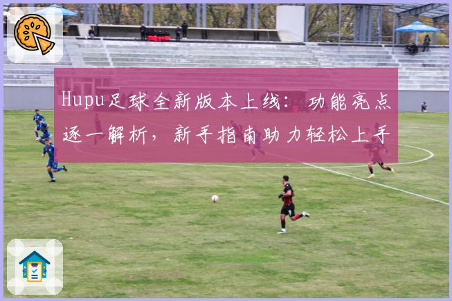 Hupu足球全新版本上线：功能亮点逐一解析，新手指南助力轻松上手