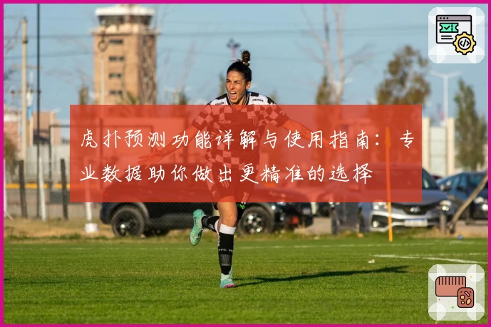 虎扑预测功能详解与使用指南：专业数据助你做出更精准的选择