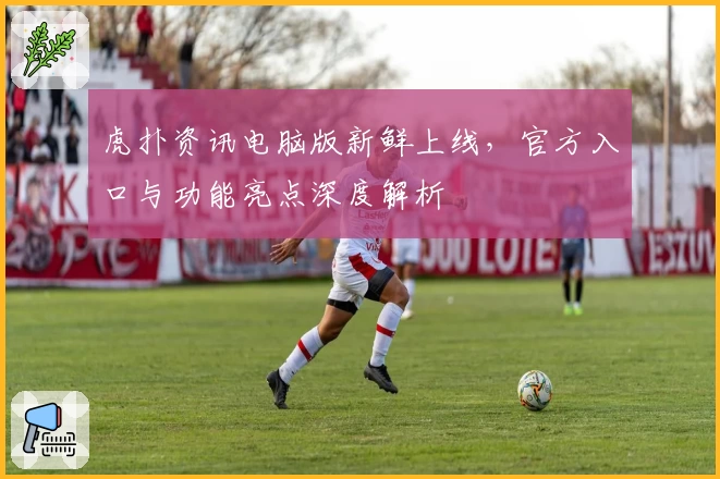 虎扑资讯电脑版新鲜上线,官方入口与功能亮点深度解析