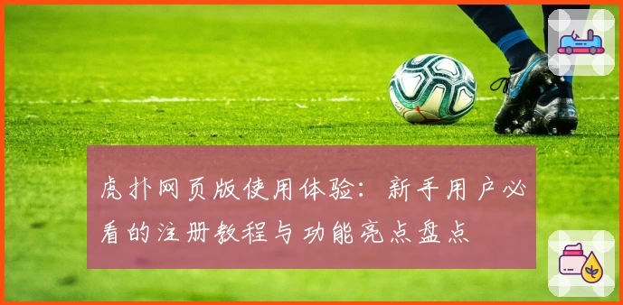 虎扑网页版使用体验:新手用户必看的注册教程与功能亮点盘点
