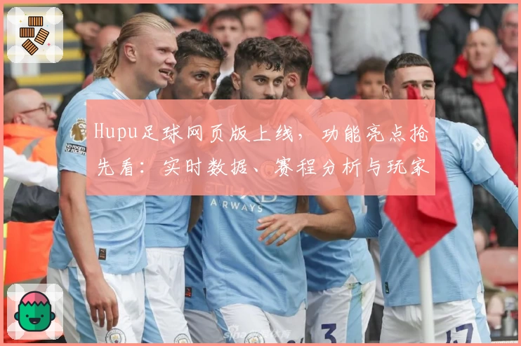 Hupu足球网页版上线，功能亮点抢先看：实时数据、赛程分析与玩家测评一站式体验