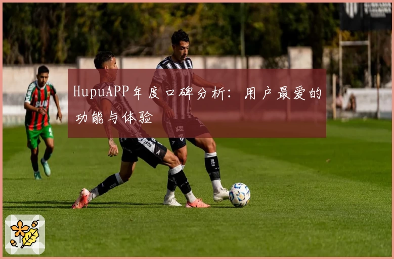 HupuAPP年度口碑分析：用户最爱的功能与体验