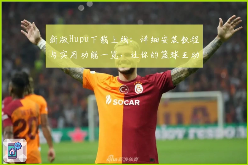 新版Hupu下载上线:详细安装教程与实用功能一览,让你的篮球互动更轻松