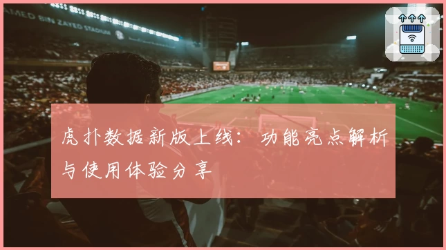 虎扑数据新版上线：功能亮点解析与使用体验分享