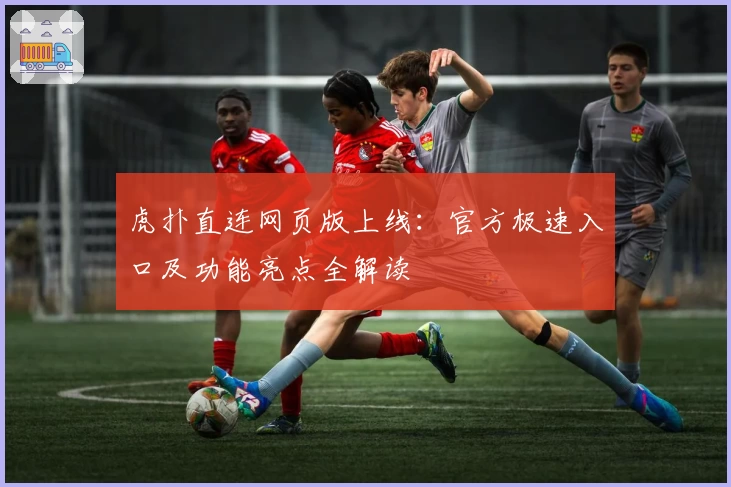 虎扑直连网页版上线：官方极速入口及功能亮点全解读