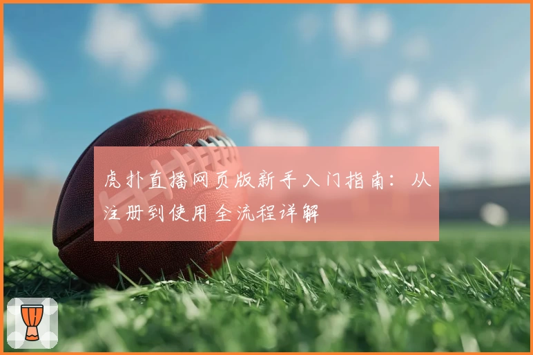 虎扑直播网页版新手入门指南:从注册到使用全流程详解