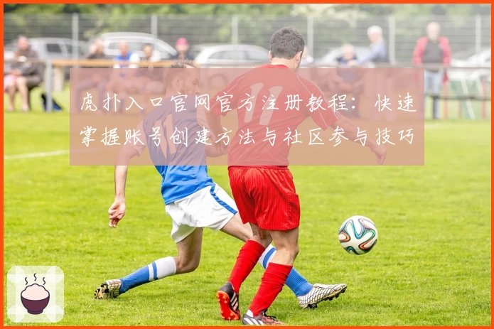 虎扑入口官网官方注册教程：快速掌握账号创建方法与社区参与技巧