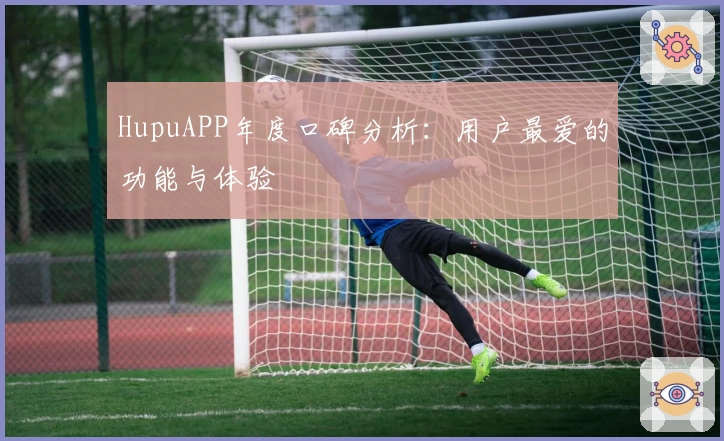HupuAPP年度口碑分析：用户最爱的功能与体验