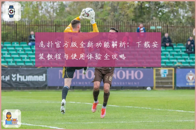 虎扑官方版全新功能解析：下载安装教程与使用体验全攻略