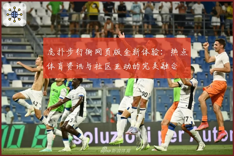 虎扑步行街网页版全新体验：热点体育资讯与社区互动的完美融合