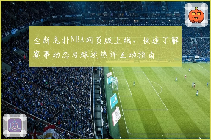 全新虎扑NBA网页版上线，快速了解赛事动态与球迷热评互动指南