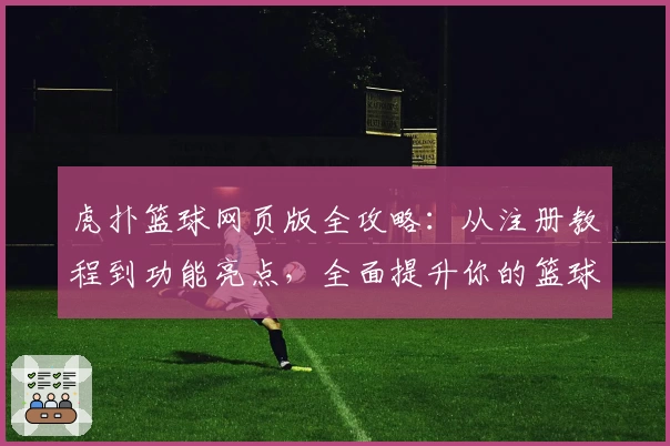 虎扑篮球网页版全攻略：从注册教程到功能亮点，全面提升你的篮球社区体验