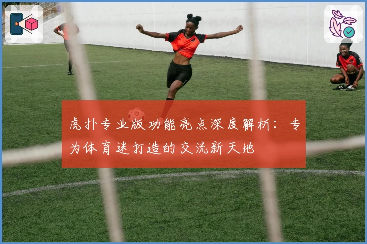 虎扑专业版功能亮点深度解析:专为体育迷打造的交流新天地